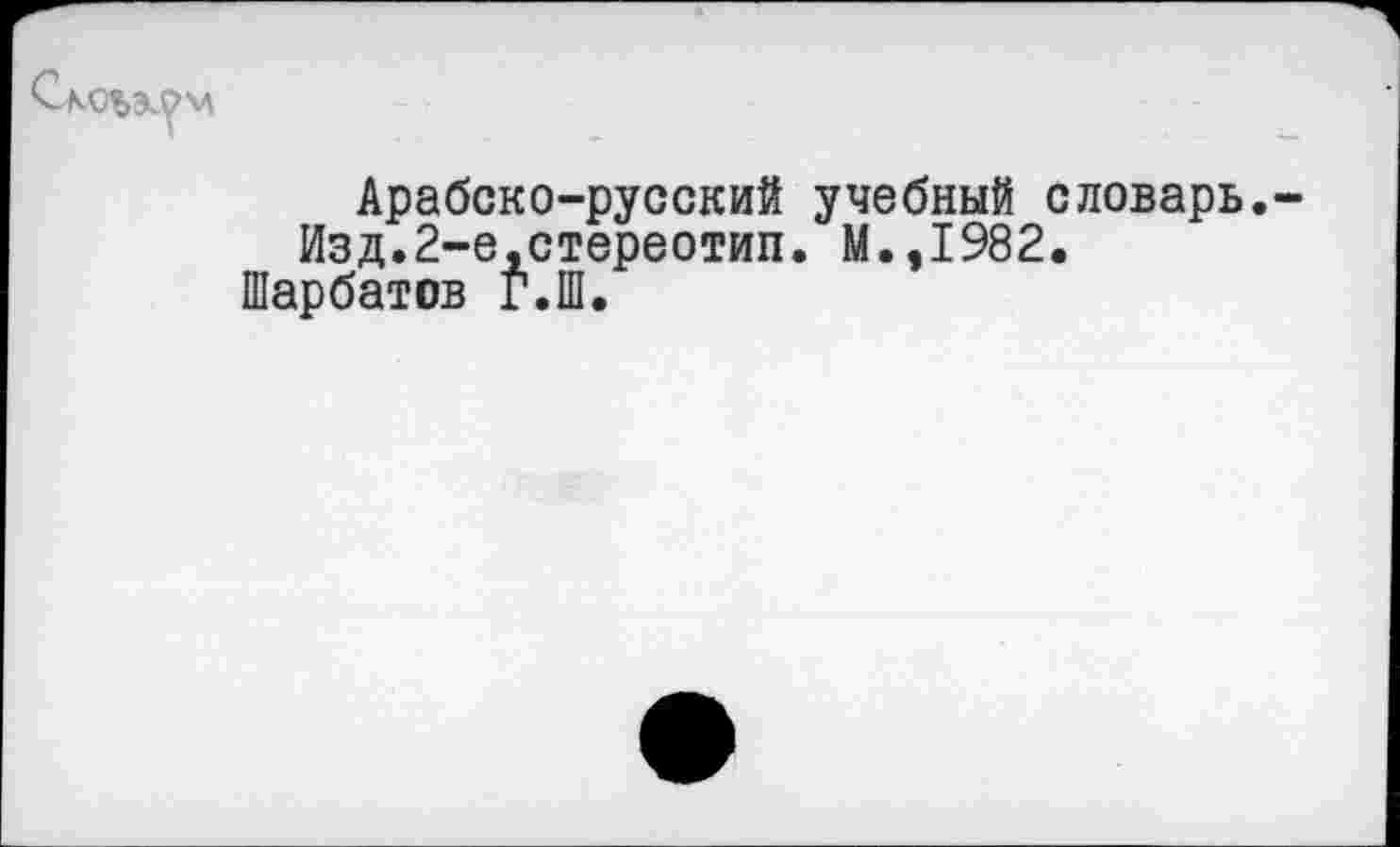 ﻿
Арабско-русский учебный словарь.-Изд.2-е,стереотип. М.,1982.
Шарбатов Г.Ш.